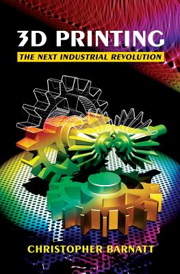 3D Printing: The Next Industrial Revolution - Barnatt, Christopher