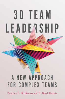 3D Team Leadership: A New Approach for Complex Teams - Kirkman, Bradley L, and Harris, T Brad