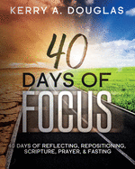 40 Days Of Focus: 40 Days of Reflecting, Repositioning, Scripture, Prayer, & Fasting