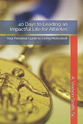 40 Days to Leading an Impactful Life for Athletes: Your Personal Guide to Living Motivated! - Smith, Sr A Vernon