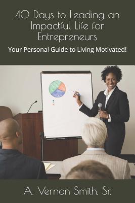 40 Days to Leading an Impactful Life for Entrepreneurs: Your Personal Guide to Living Motivated! - Smith, Sr A Vernon