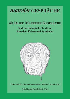 40 Jahre Matreier Gespr?che: Kulturethologische Texte zu Ritualen, Feiern und Symbolen - Bender, Oliver (Editor), and Kanitscheider, Sigrun (Editor), and Treml, Alfred K (Editor)