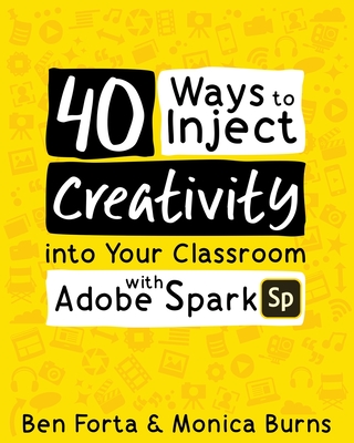 40 Ways to Inject Creativity into Your Classroom with Adobe Spark - Forta, Ben, and Burns, Monica