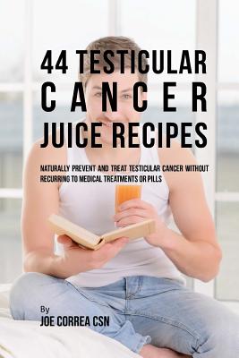 44 Testicular Cancer Juice Recipes: Naturally Prevent and Treat Testicular Cancer Without Recurring to Medical Treatments or Pills - Correa Csn, Joe