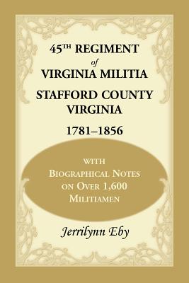 45th Regiment of Virginia Militia Stafford County, Virginia 1781-1856: With Biographical Notes on Over 1,600 Militiamen - Eby, Jerrilynn