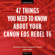 47 Things You Need to Know about Your Canon EOS Rebel T6: David Busch's Guide to Taking Better Pictures