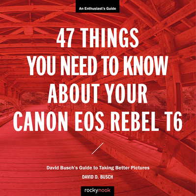 47 Things You Need to Know about Your Canon EOS Rebel T6: David Busch's Guide to Taking Better Pictures - Busch, David