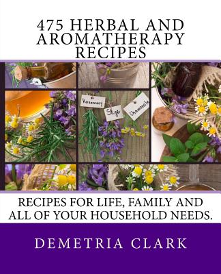 475 Herbal and Aromatherapy Recipes: Recipes for life, family and all of your household needs. - Clark, Demetria