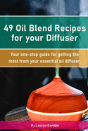 49 Oil Blend Recipes for your Diffuser: Your one-stop guide for getting the most from your essential oil diffuser