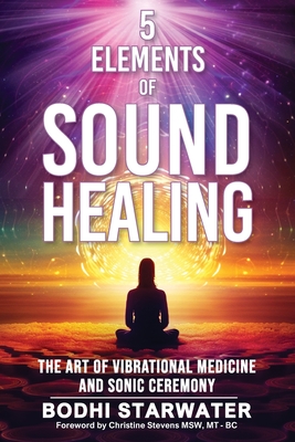 5 Elements of Sound Healing: The Art of Vibrational Medicine and Sonic Ceremony - Starwater, Bodhi