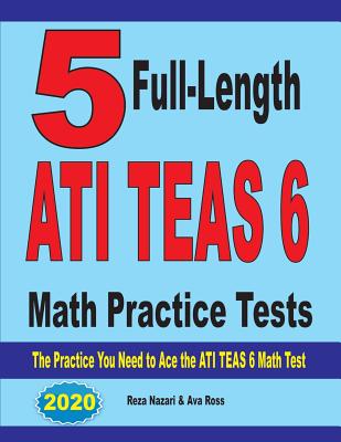 5 Full-Length ATI TEAS 6 Math Practice Tests: The Practice You Need to Ace the ATI TEAS 6 Math Test - Nazari, Reza, and Ava, Ross