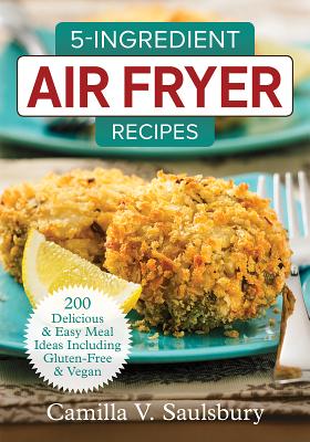 5-Ingredient Air Fryer Recipes: 200 Delicious and Easy Meal Ideas Including Gluten-Free and Vegan - Saulsbury, Camilla V
