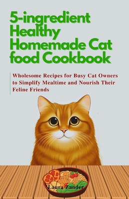 5-ingredient Healthy Homemade Cat food Cookbook: Wholesome Recipes for Busy Cat Owners to Simplify Mealtime and Nourish Their Feline Friends - Zander, Laura