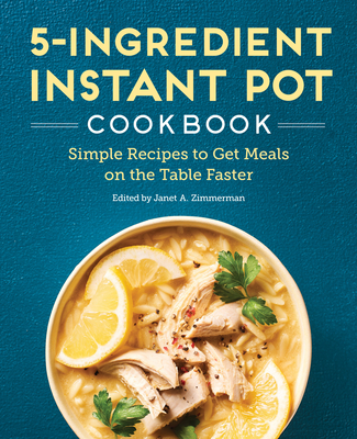 5-Ingredient Instant Pot Cookbook: Simple Recipes to Get Meals on the Table Faster - Zimmerman, Janet A