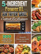 5-Ingredient PowerXL Air Fryer Grill Cookbook For Beginners: 200 Flavorful and Healthy Air Fryer Grill Recipes to pleasantly surprise your family and friends