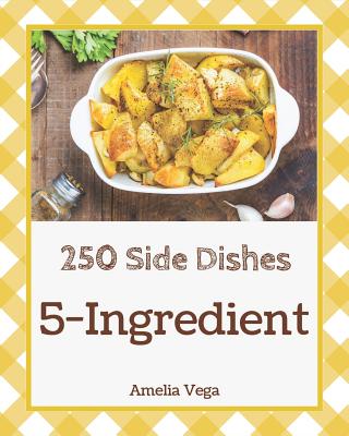 5-Ingredient Side Dishes 250: Enjoy 250 Days with 5-Ingredient Side Dish Recipes in Your Own 5-Ingredient Side Dish Cookbook! [book 1] - Vega, Amelia