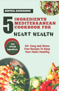 5 Ingredients Mediterranean Cookbook for Heart Health: 30+ Easy and Stress Free Recipes To Keep Your Heart Healthy