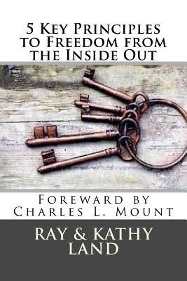 5 Key Principles to Freedom from the Inside Out - Land, Ray, and Land, Kathy