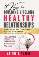 5 Keys to Building Lifelong Healthy Relationships: Overcoming Trust Concerns, Setting Boundaries, Handling Conflict Positively for a Strong, Committed Partnership in Happiness and Love