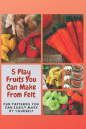 5 Play Fruits You Can Make From Felt: Fun Patterns You Can Easily Make by Yourself