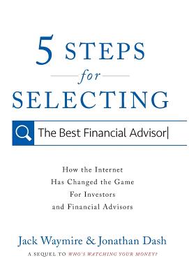 5 Steps for Selecting the Best Financial Advisor: How the Internet Has Changed the Game for Investors and Financial Advisors - Waymire, Jack, and Dash, Jonathan