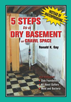 5 Steps to a Dry Basement or Crawl Space: An Alternative to Aftermarket Waterproofing for Wet Basements - Gay, Ronald K