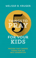5 Things to Pray for Your Kids: Prayers That Change Things for the Next Generation