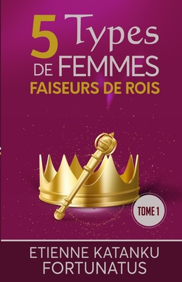 5 Types de femmes faiseurs de rois: Tome 1 - Fortunatus, Etienne Katanku
