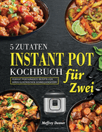 5 Zutaten Instant Pot Kochbuch f?r Zwei: Perfekt portionierte Rezepte f?r Ihren elektrischen Schnellkochtopf