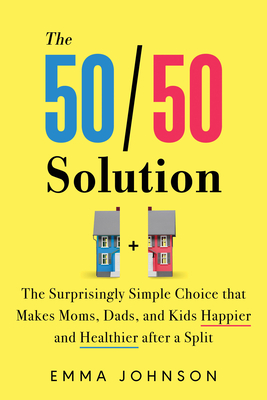 50/50 Solution: The Surprisingly Simple Choice That Makes Moms, Dads, and Kids Happier and Healthier After a Divorce - Johnson, Emma