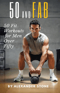 50 And Fab: 50 Fit Workouts for Men Over Fifty