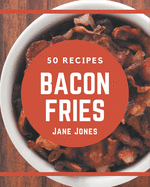 50 Bacon Fries Recipes: Not Just a Bacon Fries Cookbook!