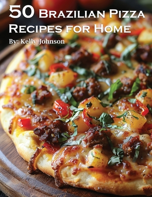 50 Brazilian Pizza Recipes for Home - Johnson, Kelly