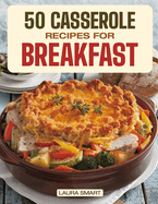 50 Casserole Recipes for Breakfast: Family-Friendly, Quick & Easy Make-Ahead Oven-Baked Dishes Perfect for Potlucks and Busy Mornings!