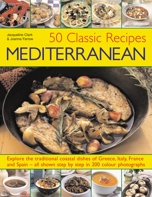 50 Classic Recipes Mediterranean: Explore the Traditional Coastal Dishes of Greece, Italy, France and Spain - All Shown Step by Step in 200 Stunning Photographs - Farrow, Joanna, and Clark, Jacqueline