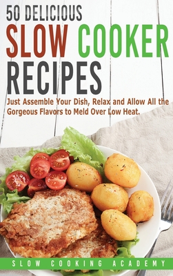 50 Delicious Slow Cooker Recipes: Just Assemble Your Dish, Relax and Allow All the Gorgeous Flavors to Meld Over Low Heat. - Academy, Slow Cooking