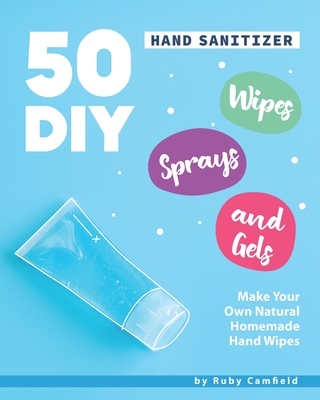 50 DIY Hand Sanitizer Wipes, Sprays and Gels: Make Your Own Natural Homemade Hand Wipes - Camfield, Ruby