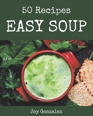 50 Easy Soup Recipes: The Easy Soup Cookbook for All Things Sweet and Wonderful! - Gonzalez, Joy