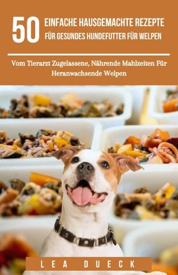 50 Einfache Hausgemachte Rezepte F?r Gesundes Hundefutter F?r Welpen: Vom Tierarzt Zugelassene, N?hrende Mahlzeiten F?r Heranwachsende Welpen - Dueck, Lea