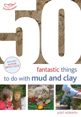 50 Fantastic Ideas for things to do with Mud and Clay - Horvath, Judit, and Bryce-Clegg, Alistair, Dr. (Volume editor)