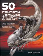 50 Fantasy Vehicles to Draw & Paint: Create Awe-Inspiring Crafts for Comics, Computer Games, and Graphic Novels - Thompson, Keith, Dr.