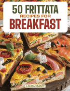 50 Frittata Recipes for Breakfast: Elevate Your Morning with 50 Flavor-Packed Frittata Recipes - Wholesome, Versatile Creations for a Savory, Energizing Start!