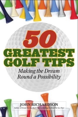 50 Greatest Golf Tips: Making the Dream Round a Reality - Richardson, John