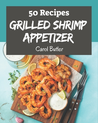 50 Grilled Shrimp Appetizer Recipes: The Grilled Shrimp Appetizer Cookbook for All Things Sweet and Wonderful! - Butler, Carol