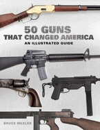 50 Guns That Changed America: An Illustrated Guide