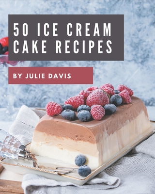 50 Ice Cream Cake Recipes: The Best Ice Cream Cake Cookbook that Delights Your Taste Buds - Davis, Julie