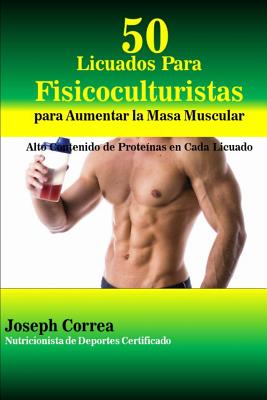 50 Licuados Para Fisicoculturistas Para Aumentar La Masa Muscular: Alto Contenido de Proteinas En Cada Licuado - Correa (Nutricionista De Deportes Certif