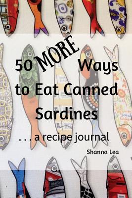 50 More Ways to Eat Canned Sardines: . . . a Recipe Journal - Lea, Shanna