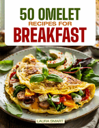 50 Omelet Recipes for Breakfast: Start Your Day with Sizzling Style - 50 Savory, Fluffy Omelet Recipes to Energize Every Morning!
