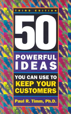 50 Powerful Ideas You Can Use to Keep Your Customers, Third Edition - Timm, Paul R, PH.D.